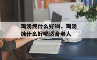 鸡汤炖什么好喝，鸡汤炖什么好喝适合老人