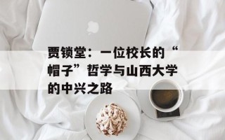 贾锁堂：一位校长的“帽子”哲学与山西大学的中兴之路