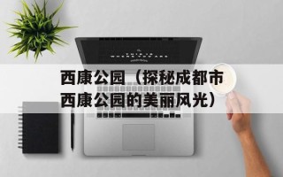 西康公园（探秘成都市西康公园的美丽风光）