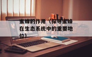 蜜蜂的作用（探寻蜜蜂在生态系统中的重要地位）