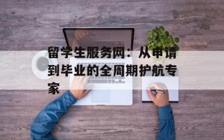 留学生服务网：从申请到毕业的全周期护航专家