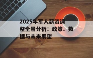 2025年军人薪资调整全景分析：政策、数据与未来展望