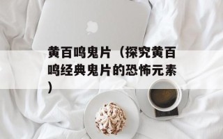 黄百鸣鬼片（探究黄百鸣经典鬼片的恐怖元素）
