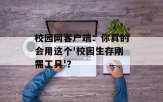 校园网客户端：你真的会用这个'校园生存刚需工具'？