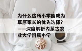 为什么这所小学能成为草原家长的优先选择？——深度解析内蒙古农业大学附属小学