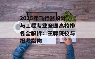 2025年飞行器设计与工程专业全国高校排名全解析：王牌院校与报考指南