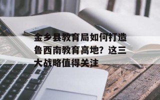 金乡县教育局如何打造鲁西南教育高地？这三大战略值得关注