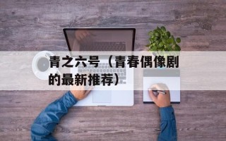 青之六号（青春偶像剧的最新推荐）