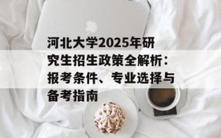河北大学2025年研究生招生政策全解析：报考条件、专业选择与备考指南