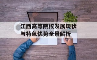 江西高等院校发展现状与特色优势全景解析