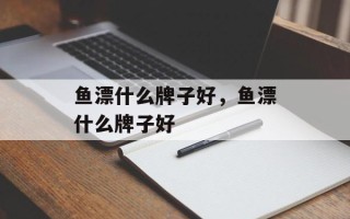 鱼漂什么牌子好，鱼漂什么牌子好