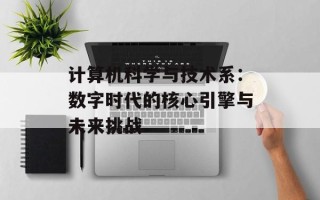 计算机科学与技术系：数字时代的核心引擎与未来挑战