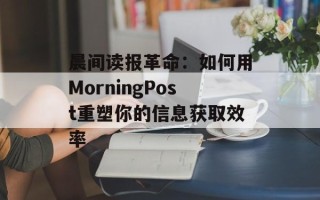 晨间读报革命：如何用MorningPost重塑你的信息获取效率
