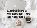 2025全国物流专业大学排名全解析：从学科实力到就业前景