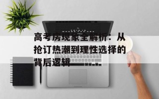 高考房现象全解析：从抢订热潮到理性选择的背后逻辑