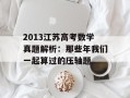 2013江苏高考数学真题解析：那些年我们一起算过的压轴题