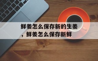 鲜姜怎么保存新的生姜，鲜姜怎么保存新鲜