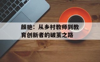 颜艳：从乡村教师到教育创新者的破茧之路