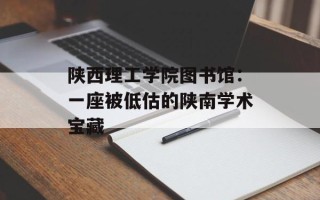陕西理工学院图书馆：一座被低估的陕南学术宝藏