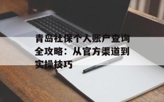 青岛社保个人账户查询全攻略：从官方渠道到实操技巧
