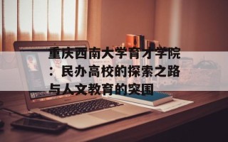 重庆西南大学育才学院：民办高校的探索之路与人文教育的突围