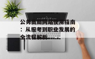 公务员局网站使用指南：从报考到职业发展的全流程解析