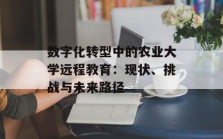 数字化转型中的农业大学远程教育：现状、挑战与未来路径