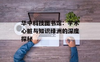 华中科技图书馆：学术心脏与知识绿洲的深度探秘