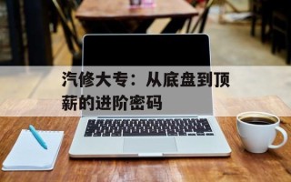 汽修大专：从底盘到顶薪的进阶密码