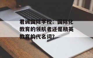 君诚国际学校：国际化教育的领航者还是精英教育的代名词？