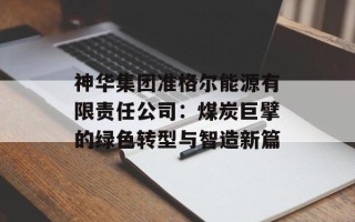 神华集团准格尔能源有限责任公司：煤炭巨擘的绿色转型与智造新篇
