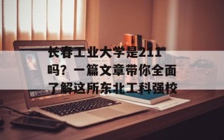 长春工业大学是211吗？一篇文章带你全面了解这所东北工科强校