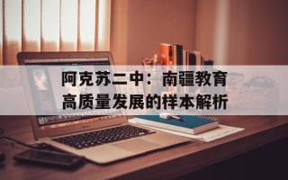 阿克苏二中：南疆教育高质量发展的样本解析