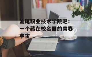 汕尾职业技术学院吧：一个藏在校名里的青春宇宙