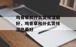 鸡骨草和什么煲祛湿最好，鸡骨草和什么煲祛湿热最好