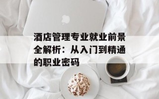 酒店管理专业就业前景全解析：从入门到精通的职业密码