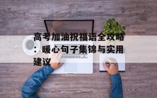 高考加油祝福语全攻略：暖心句子集锦与实用建议