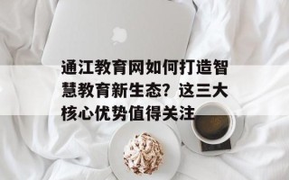 通江教育网如何打造智慧教育新生态？这三大核心优势值得关注