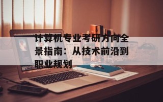 计算机专业考研方向全景指南：从技术前沿到职业规划