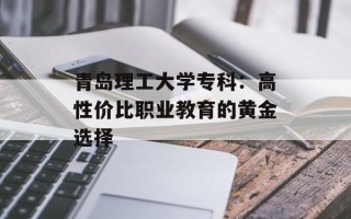 青岛理工大学专科：高性价比职业教育的黄金选择