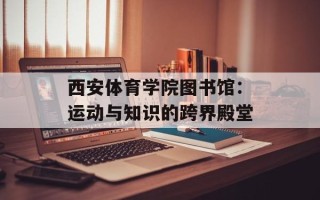 西安体育学院图书馆：运动与知识的跨界殿堂