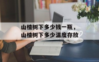山楂树下多少钱一瓶，山楂树下多少温度存放