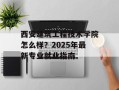 西安建筑工程技术学院怎么样？2025年最新专业就业指南