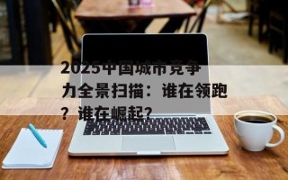 2025中国城市竞争力全景扫描：谁在领跑？谁在崛起？
