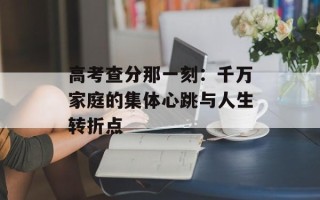 高考查分那一刻：千万家庭的集体心跳与人生转折点
