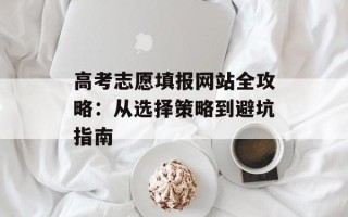 高考志愿填报网站全攻略：从选择策略到避坑指南