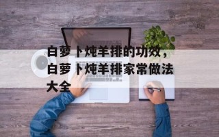 白萝卜炖羊排的功效，白萝卜炖羊排家常做法大全