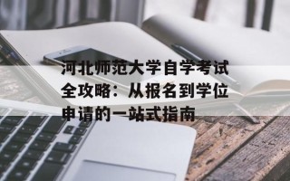 河北师范大学自学考试全攻略：从报名到学位申请的一站式指南