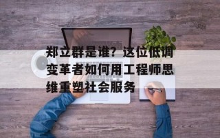 郑立群是谁？这位低调变革者如何用工程师思维重塑社会服务