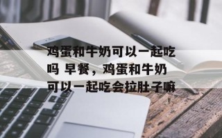 鸡蛋和牛奶可以一起吃吗 早餐，鸡蛋和牛奶可以一起吃会拉肚子嘛